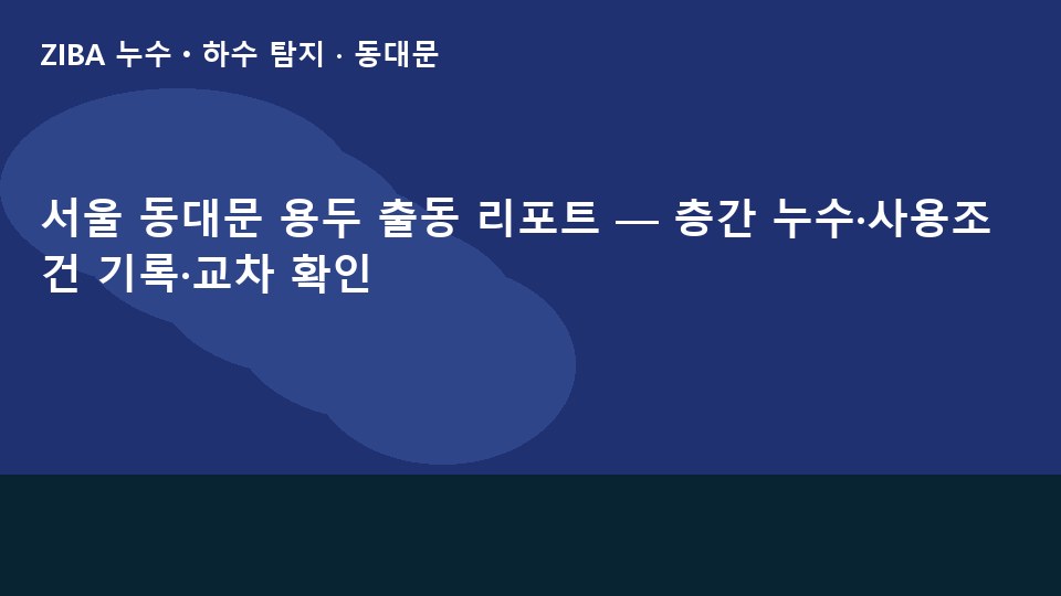 서울 동대문 용두 출동 리포트 — 층간 누수·사용조건 기록·교차 확인