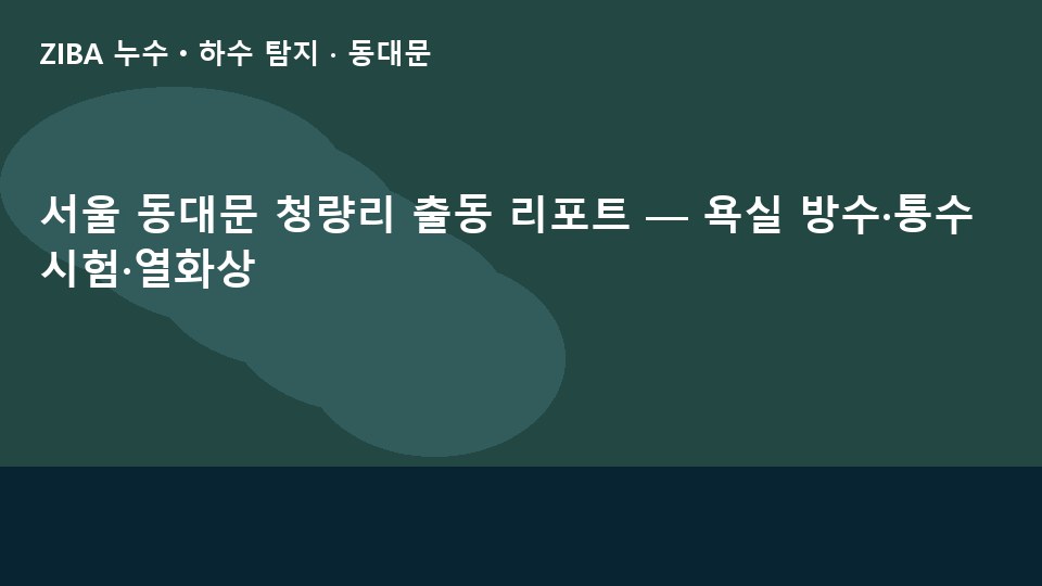 서울 동대문 청량리 출동 리포트 — 욕실 방수·통수시험·열화상